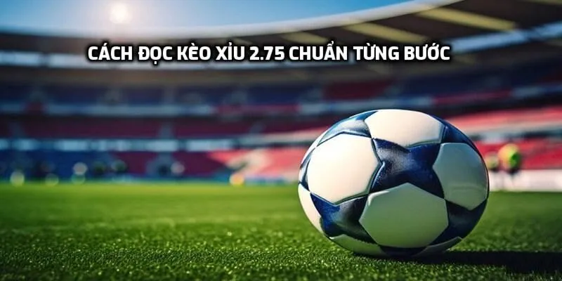 Cách đọc kèo xỉu 2.75 chuẩn từng bước